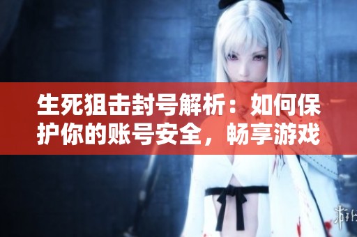 生死狙击封号解析：如何保护你的账号安全，畅享游戏乐趣