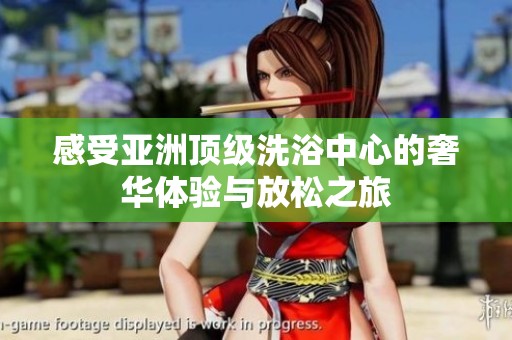 感受亚洲顶级洗浴中心的奢华体验与放松之旅