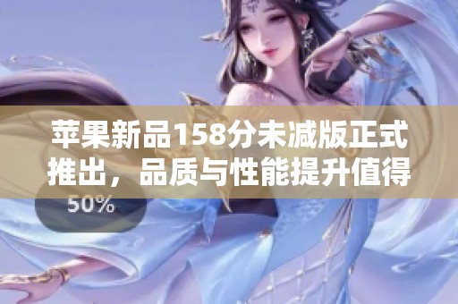 苹果新品158分未减版正式推出，品质与性能提升值得期待