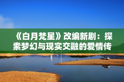 《白月梵星》改编新剧：探索梦幻与现实交融的爱情传奇