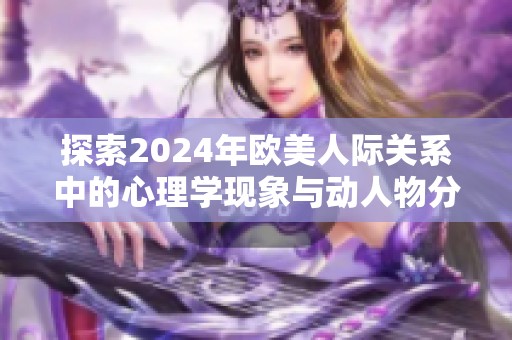 探索2024年欧美人际关系中的心理学现象与动人物分析