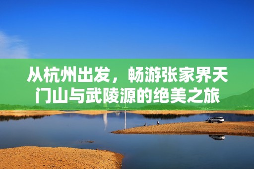 从杭州出发，畅游张家界天门山与武陵源的绝美之旅