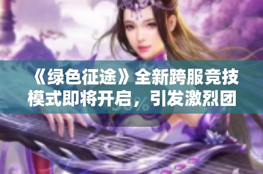 《绿色征途》全新跨服竞技模式即将开启，引发激烈团战盛况
