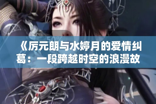 《厉元朗与水婷月的爱情纠葛：一段跨越时空的浪漫故事》