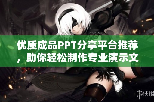 优质成品PPT分享平台推荐，助你轻松制作专业演示文稿