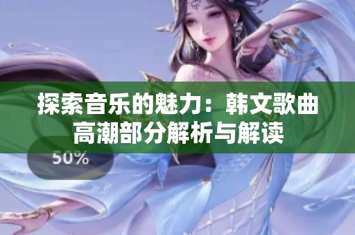 探索音乐的魅力：韩文歌曲高潮部分解析与解读