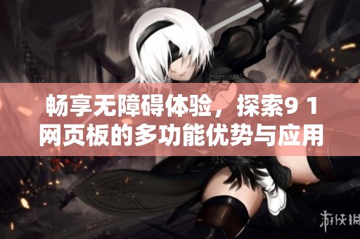 畅享无障碍体验，探索9 1网页板的多功能优势与应用