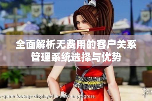 全面解析无费用的客户关系管理系统选择与优势
