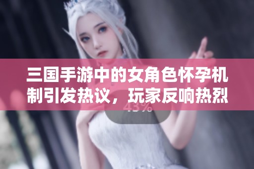 三国手游中的女角色怀孕机制引发热议，玩家反响热烈