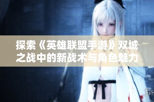 探索《英雄联盟手游》双城之战中的新战术与角色魅力解析