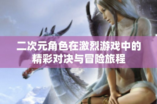 二次元角色在激烈游戏中的精彩对决与冒险旅程