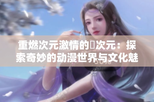 重燃次元激情的囧次元：探索奇妙的动漫世界与文化魅力