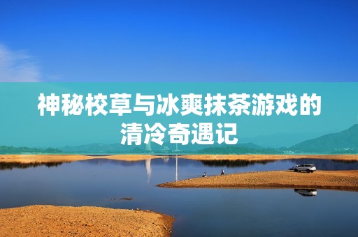 神秘校草与冰爽抹茶游戏的清冷奇遇记