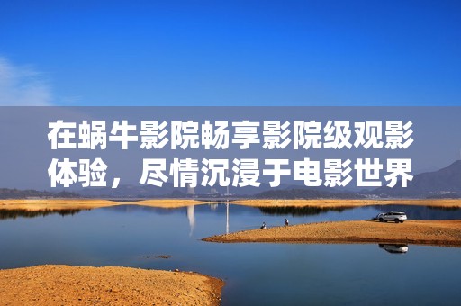 在蜗牛影院畅享影院级观影体验，尽情沉浸于电影世界