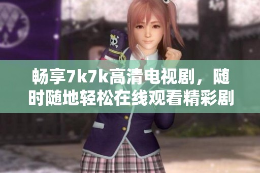 畅享7k7k高清电视剧，随时随地轻松在线观看精彩剧情