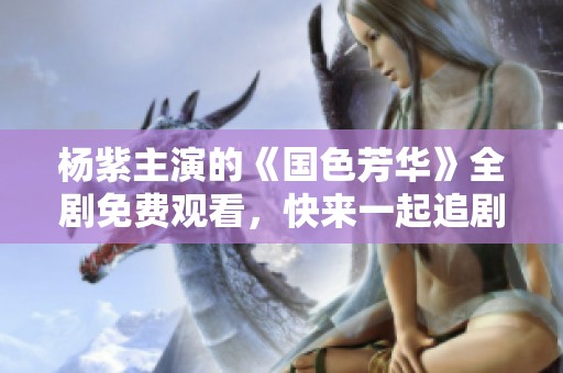 杨紫主演的《国色芳华》全剧免费观看，快来一起追剧吧！