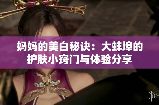 妈妈的美白秘诀：大蚌埠的护肤小窍门与体验分享