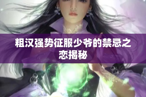 粗汉强势征服少爷的禁忌之恋揭秘