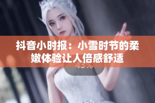 抖音小时报：小雪时节的柔嫩体验让人倍感舒适