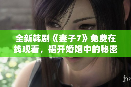 全新韩剧《妻子7》免费在线观看，揭开婚姻中的秘密与挑战