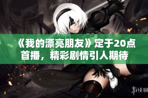 《我的漂亮朋友》定于20点首播，精彩剧情引人期待