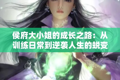侯府大小姐的成长之路：从训练日常到逆袭人生的蜕变之旅
