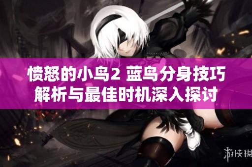 愤怒的小鸟2 蓝鸟分身技巧解析与最佳时机深入探讨