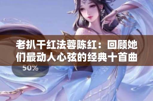 老扒干红法蓉陈红：回顾她们最动人心弦的经典十首曲目