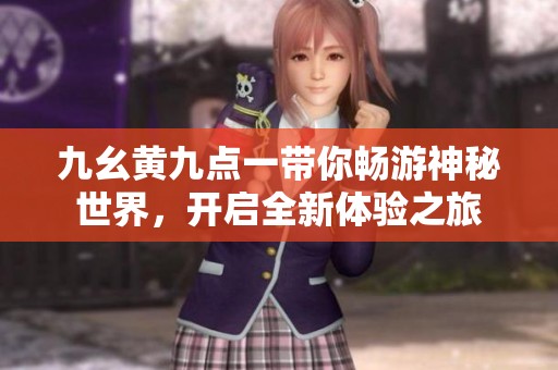九幺黄九点一带你畅游神秘世界，开启全新体验之旅