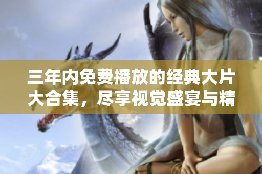 三年内免费播放的经典大片大合集，尽享视觉盛宴与精彩故事