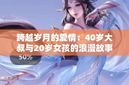 跨越岁月的爱情：40岁大叔与20岁女孩的浪漫故事揭秘