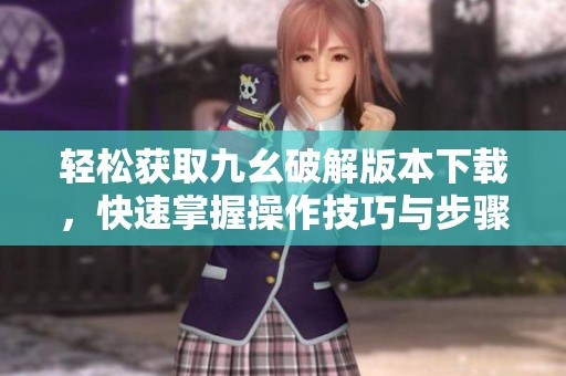 轻松获取九幺破解版本下载，快速掌握操作技巧与步骤指南
