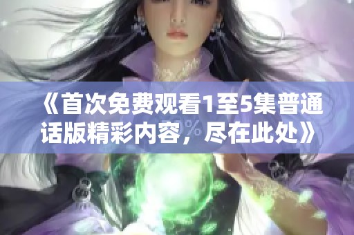 《首次免费观看1至5集普通话版精彩内容，尽在此处》
