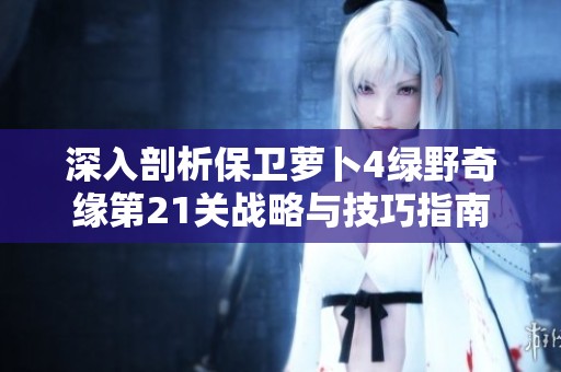 深入剖析保卫萝卜4绿野奇缘第21关战略与技巧指南