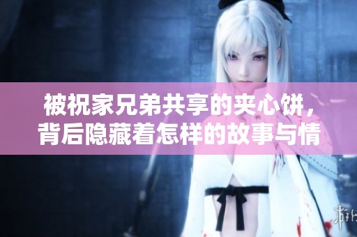 被祝家兄弟共享的夹心饼，背后隐藏着怎样的故事与情感？