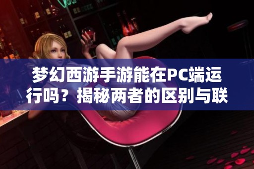 梦幻西游手游能在PC端运行吗？揭秘两者的区别与联系