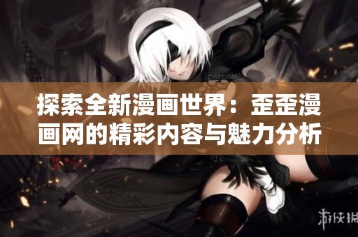 探索全新漫画世界：歪歪漫画网的精彩内容与魅力分析