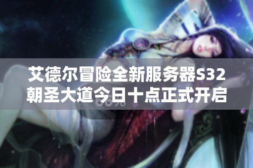 艾德尔冒险全新服务器S32朝圣大道今日十点正式开启公测活动