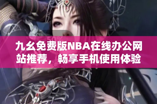 九幺免费版NBA在线办公网站推荐，畅享手机使用体验