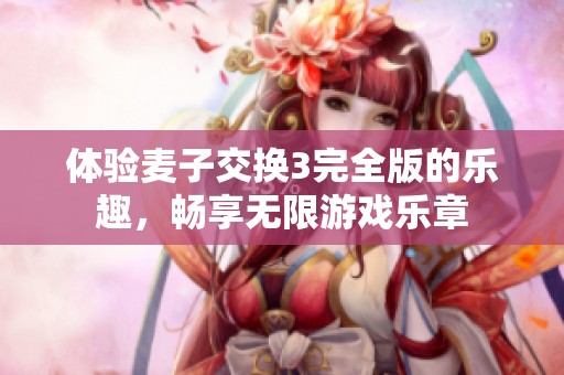 体验麦子交换3完全版的乐趣，畅享无限游戏乐章
