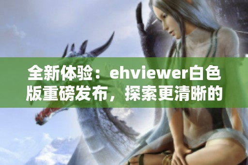 全新体验：ehviewer白色版重磅发布，探索更清晰的视觉享受