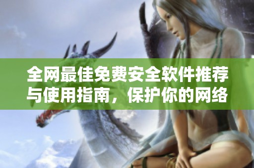 全网最佳免费安全软件推荐与使用指南，保护你的网络安全