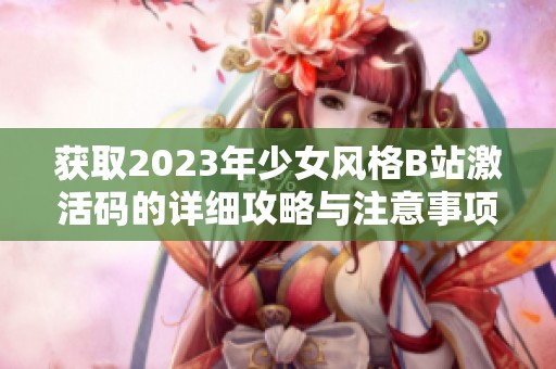 获取2023年少女风格B站激活码的详细攻略与注意事项