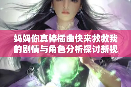 妈妈你真棒插曲快来救救我的剧情与角色分析探讨新视角