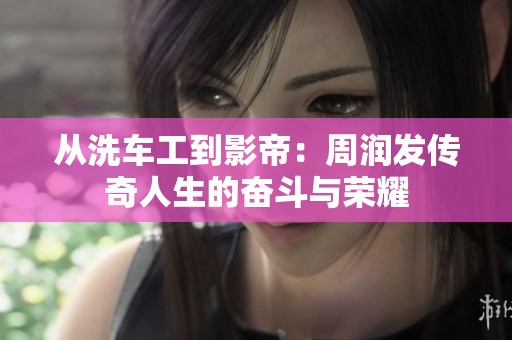 从洗车工到影帝：周润发传奇人生的奋斗与荣耀