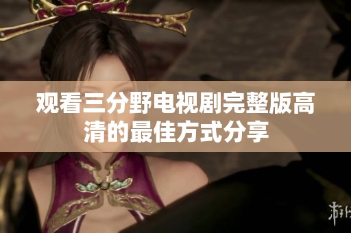 观看三分野电视剧完整版高清的最佳方式分享