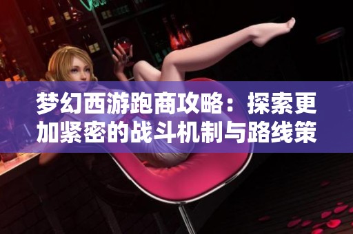 梦幻西游跑商攻略：探索更加紧密的战斗机制与路线策略