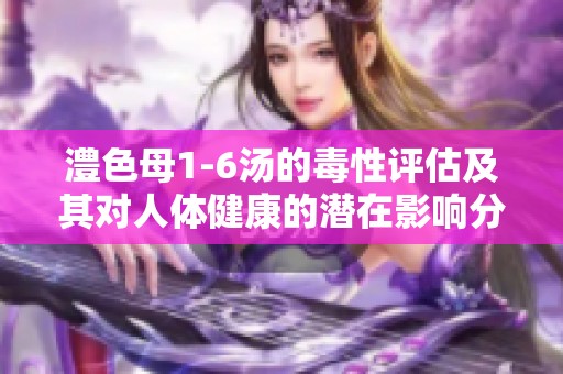 澧色母1-6汤的毒性评估及其对人体健康的潜在影响分析