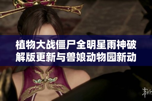 植物大战僵尸全明星雨神破解版更新与兽娘动物园新动态全面解析