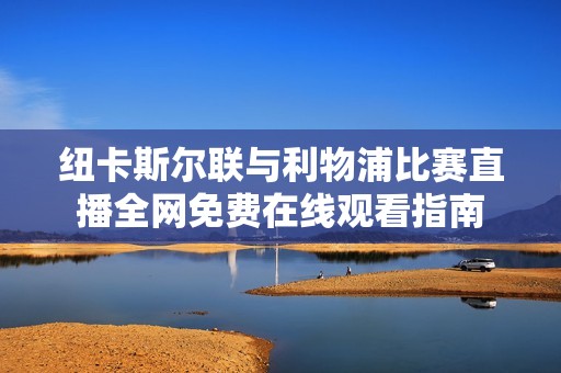 纽卡斯尔联与利物浦比赛直播全网免费在线观看指南